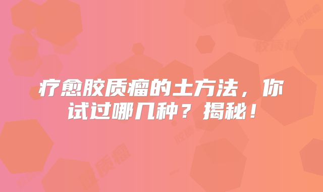 疗愈胶质瘤的土方法，你试过哪几种？揭秘！