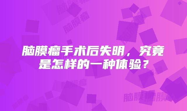 脑膜瘤手术后失明，究竟是怎样的一种体验？
