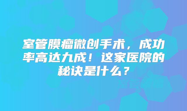 室管膜瘤微创手术，成功率高达九成！这家医院的秘诀是什么？