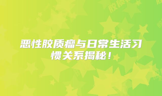 恶性胶质瘤与日常生活习惯关系揭秘！