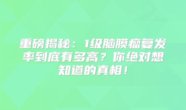 重磅揭秘：1级脑膜瘤复发率到底有多高？你绝对想知道的真相！