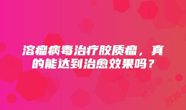 溶瘤病毒治疗胶质瘤，真的能达到治愈效果吗？