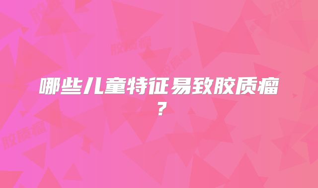 哪些儿童特征易致胶质瘤？