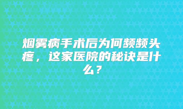 烟雾病手术后为何频频头疼，这家医院的秘诀是什么？