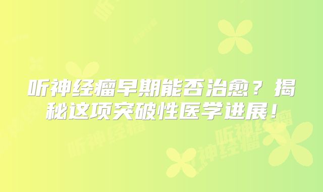听神经瘤早期能否治愈？揭秘这项突破性医学进展！