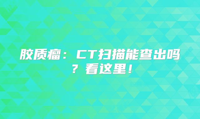 胶质瘤：CT扫描能查出吗？看这里！