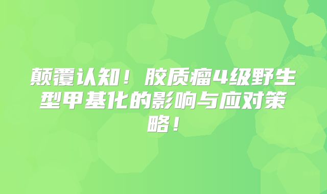 颠覆认知！胶质瘤4级野生型甲基化的影响与应对策略！