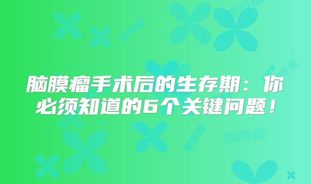 脑膜瘤手术后的生存期：你必须知道的6个关键问题！