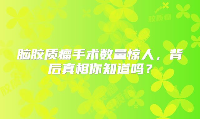 脑胶质瘤手术数量惊人，背后真相你知道吗？