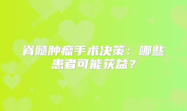 脊髓肿瘤手术决策：哪些患者可能获益？