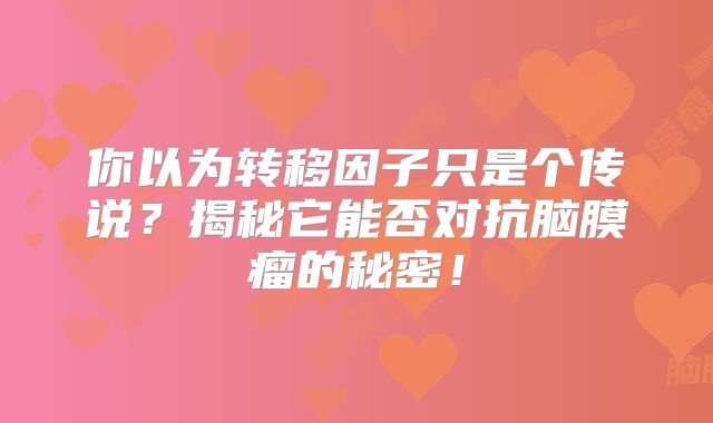 你以为转移因子只是个传说？揭秘它能否对抗脑膜瘤的秘密！