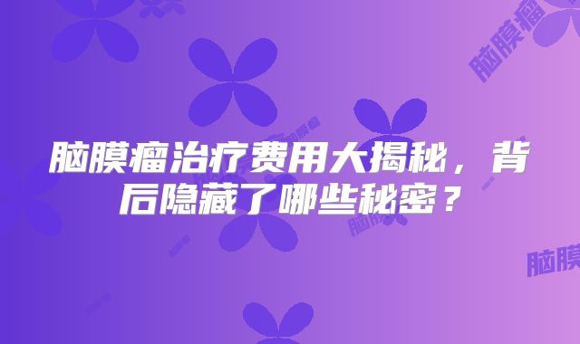 脑膜瘤治疗费用大揭秘，背后隐藏了哪些秘密？