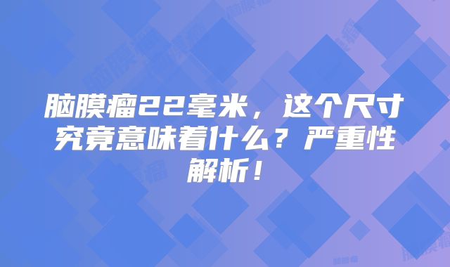 脑膜瘤22毫米，这个尺寸究竟意味着什么？严重性解析！