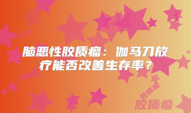 脑恶性胶质瘤：伽马刀放疗能否改善生存率？