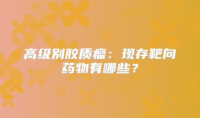 高级别胶质瘤：现存靶向药物有哪些？