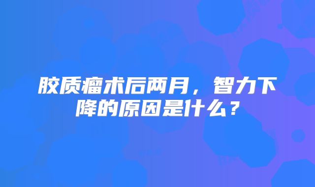 胶质瘤术后两月，智力下降的原因是什么？