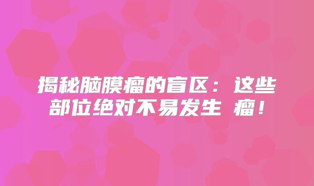 揭秘脑膜瘤的盲区：这些部位绝对不易发生腫瘤！