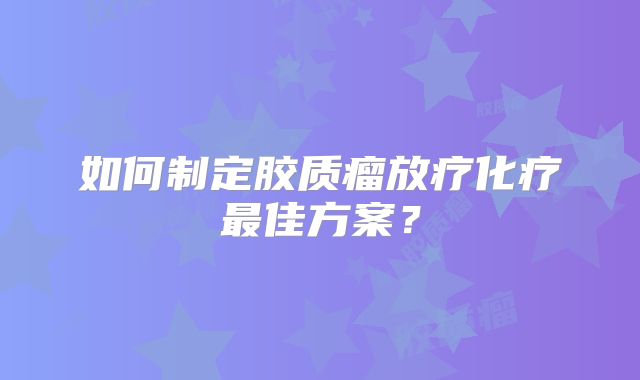 如何制定胶质瘤放疗化疗最佳方案？