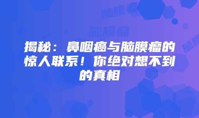 揭秘：鼻咽癌与脑膜瘤的惊人联系！你绝对想不到的真相