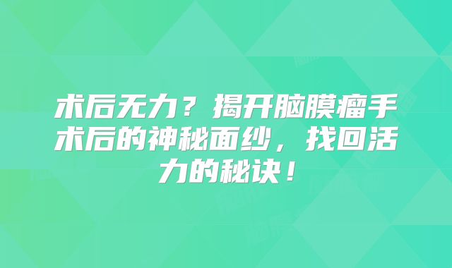 术后无力？揭开脑膜瘤手术后的神秘面纱，找回活力的秘诀！