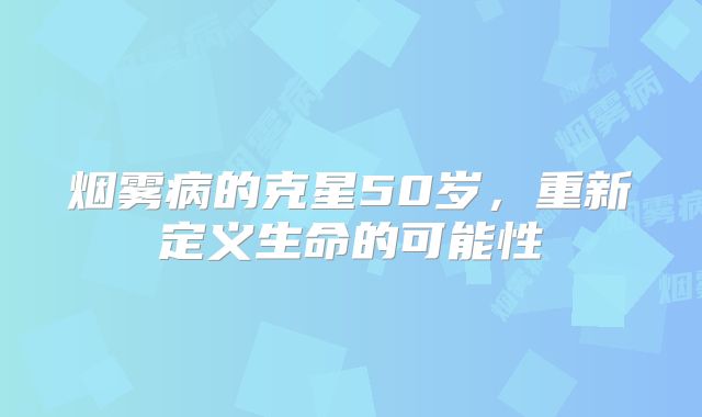 烟雾病的克星50岁，重新定义生命的可能性