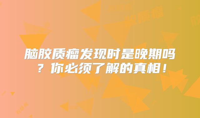 脑胶质瘤发现时是晚期吗？你必须了解的真相！