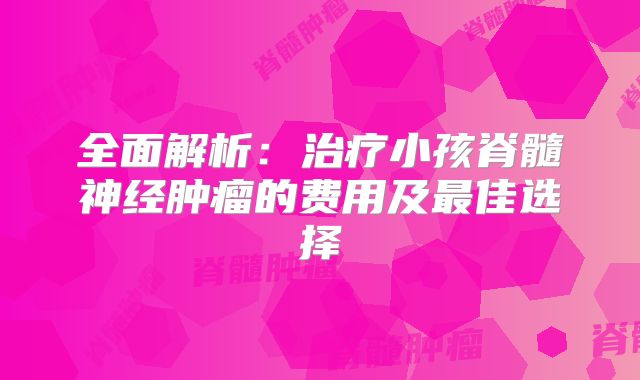 全面解析：治疗小孩脊髓神经肿瘤的费用及最佳选择