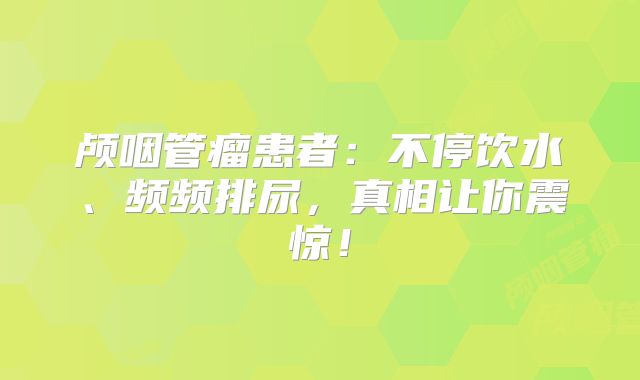 颅咽管瘤患者：不停饮水、频频排尿，真相让你震惊！