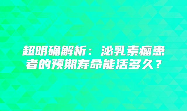 超明确解析：泌乳素瘤患者的预期寿命能活多久？