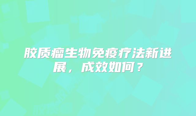胶质瘤生物免疫疗法新进展，成效如何？
