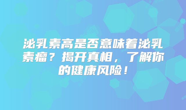 泌乳素高是否意味着泌乳素瘤？揭开真相，了解你的健康风险！