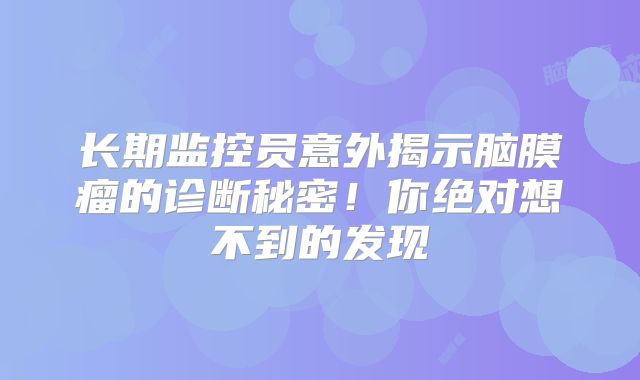长期监控员意外揭示脑膜瘤的诊断秘密！你绝对想不到的发现