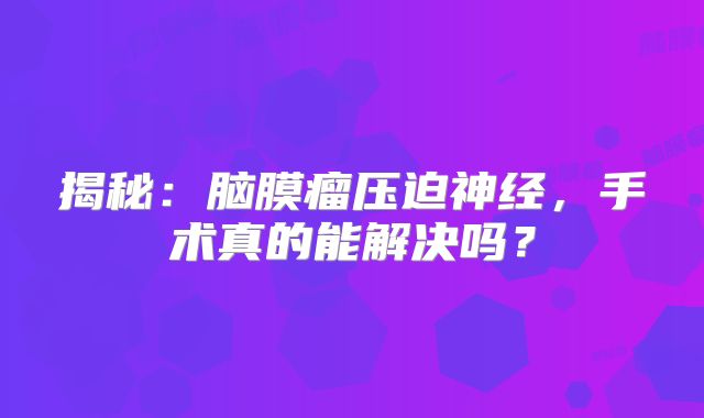揭秘：脑膜瘤压迫神经，手术真的能解决吗？
