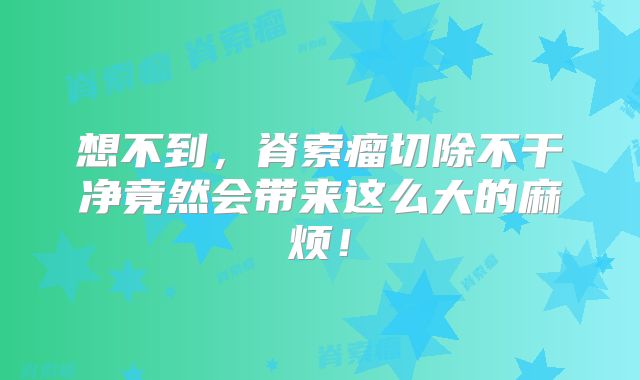 想不到，脊索瘤切除不干净竟然会带来这么大的麻烦！