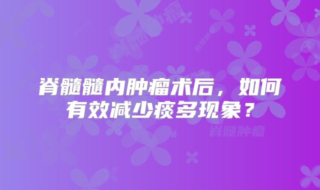 脊髓髓内肿瘤术后，如何有效减少痰多现象？
