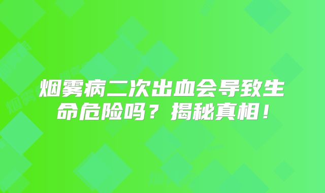 烟雾病二次出血会导致生命危险吗？揭秘真相！