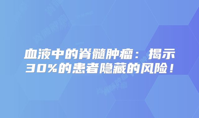 血液中的脊髓肿瘤：揭示30%的患者隐藏的风险！
