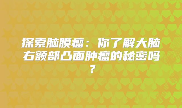 探索脑膜瘤：你了解大脑右额部凸面肿瘤的秘密吗？