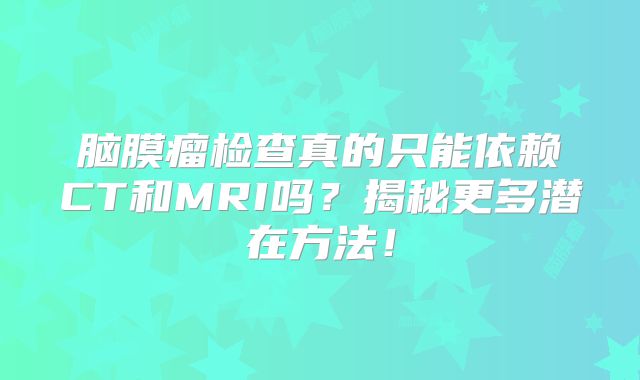 脑膜瘤检查真的只能依赖CT和MRI吗？揭秘更多潜在方法！