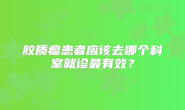 胶质瘤患者应该去哪个科室就诊最有效？