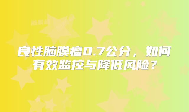 良性脑膜瘤0.7公分，如何有效监控与降低风险？