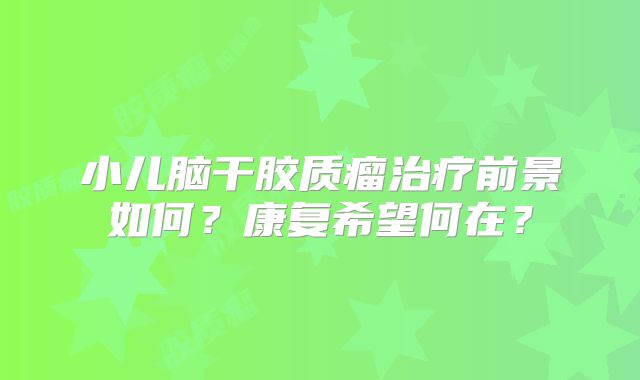 小儿脑干胶质瘤治疗前景如何？康复希望何在？