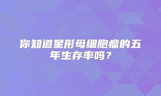 你知道星形母细胞瘤的五年生存率吗？