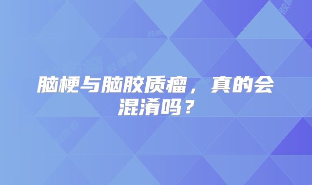 脑梗与脑胶质瘤，真的会混淆吗？