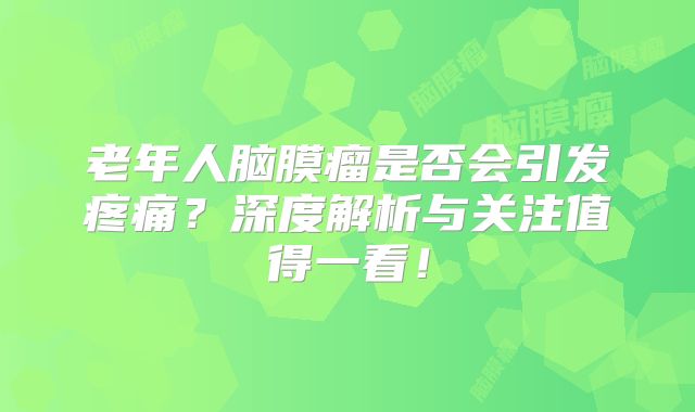老年人脑膜瘤是否会引发疼痛？深度解析与关注值得一看！