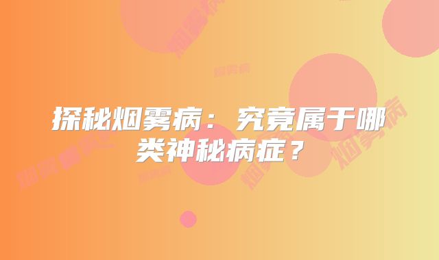 探秘烟雾病：究竟属于哪类神秘病症？