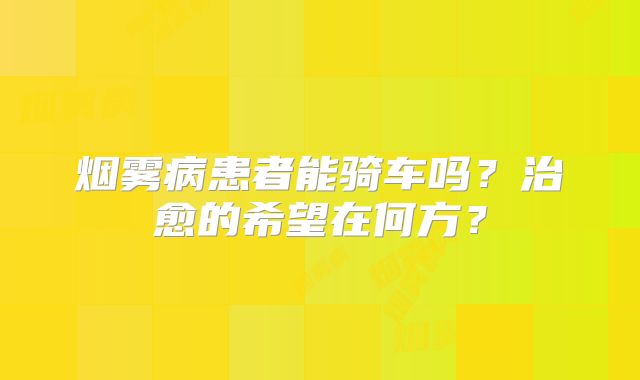 烟雾病患者能骑车吗？治愈的希望在何方？