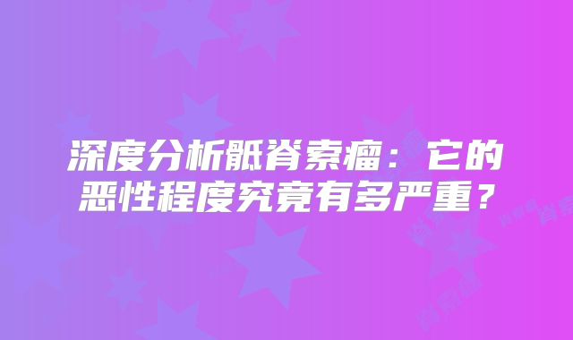 深度分析骶脊索瘤：它的恶性程度究竟有多严重？