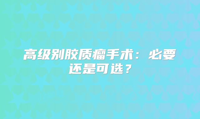 高级别胶质瘤手术：必要还是可选？