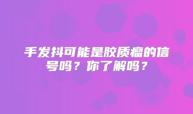 手发抖可能是胶质瘤的信号吗？你了解吗？
